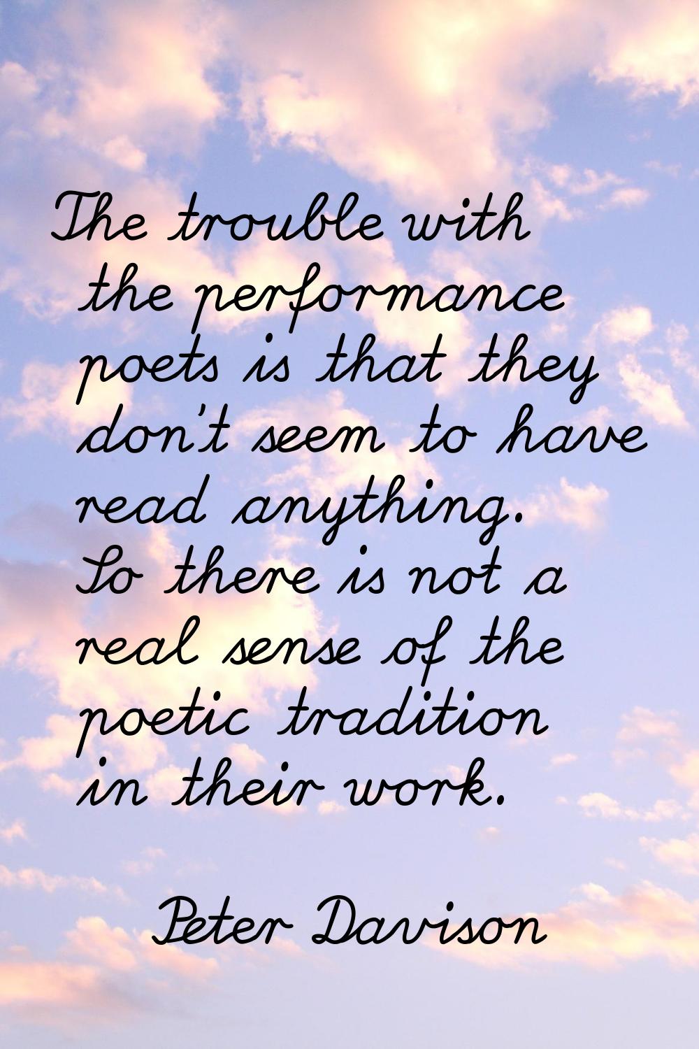 The trouble with the performance poets is that they don't seem to have read anything. So there is n