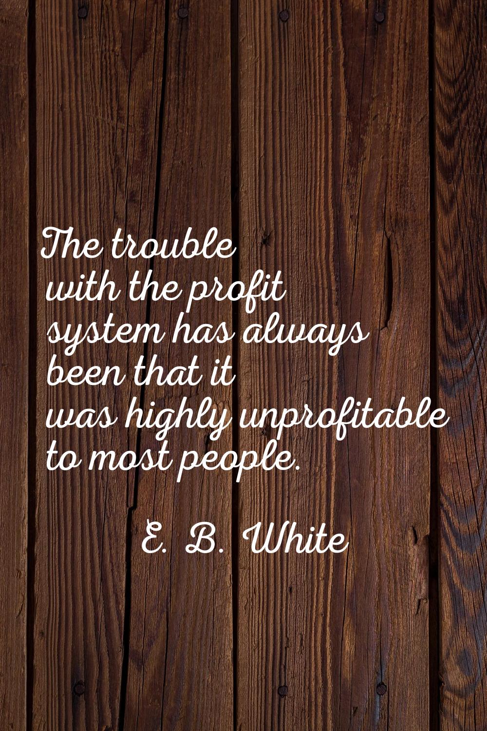 The trouble with the profit system has always been that it was highly unprofitable to most people.
