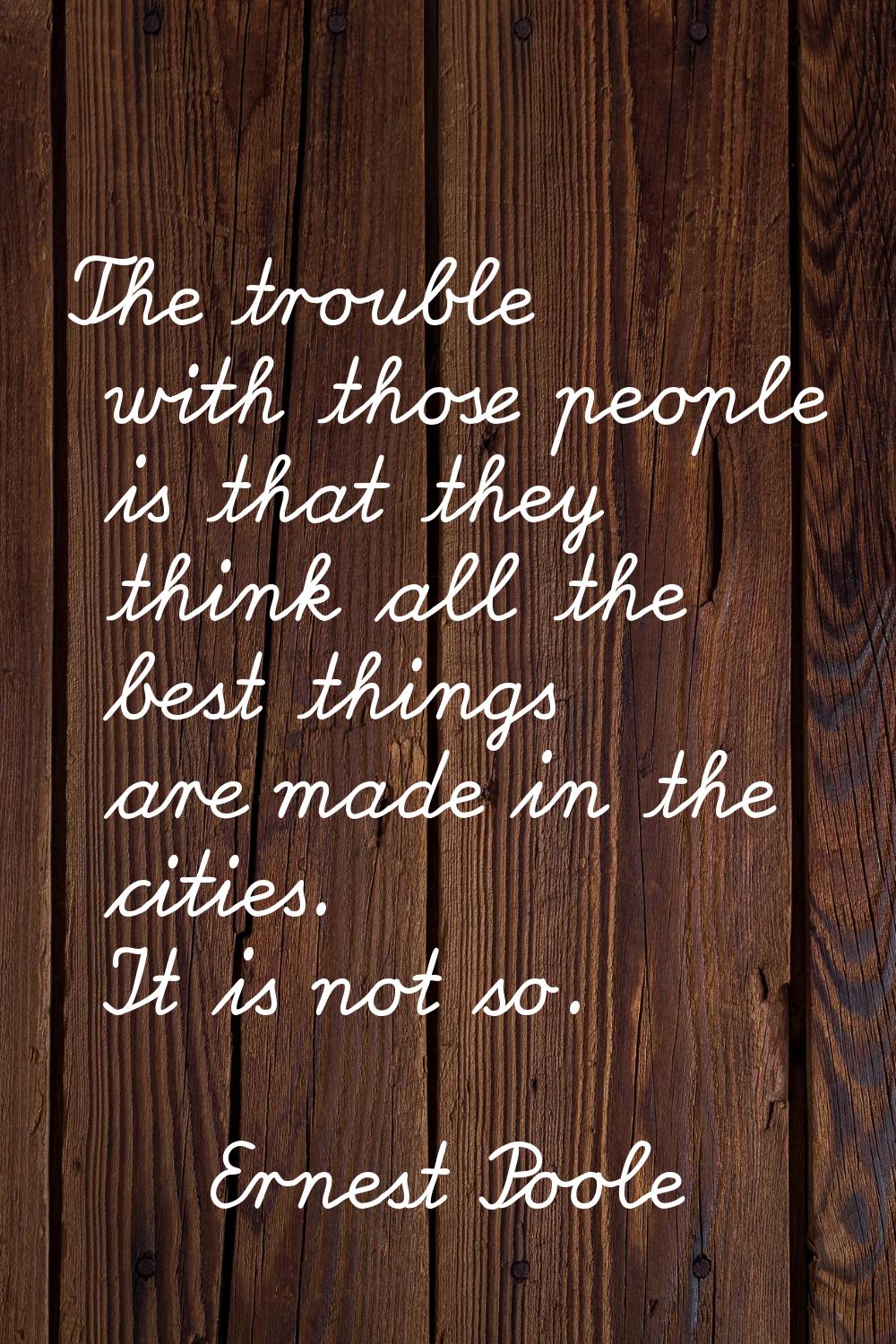 The trouble with those people is that they think all the best things are made in the cities. It is 