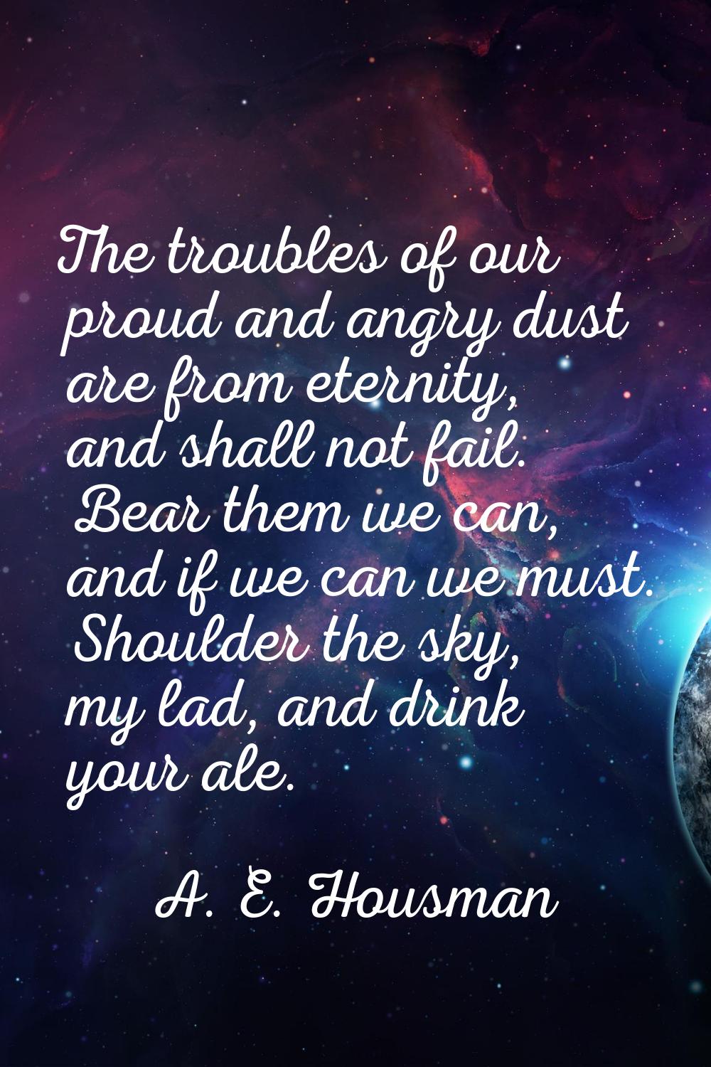 The troubles of our proud and angry dust are from eternity, and shall not fail. Bear them we can, a