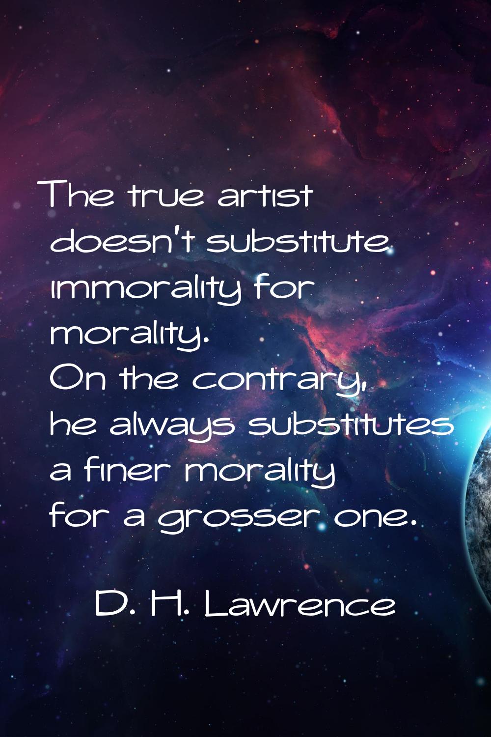 The true artist doesn't substitute immorality for morality. On the contrary, he always substitutes 