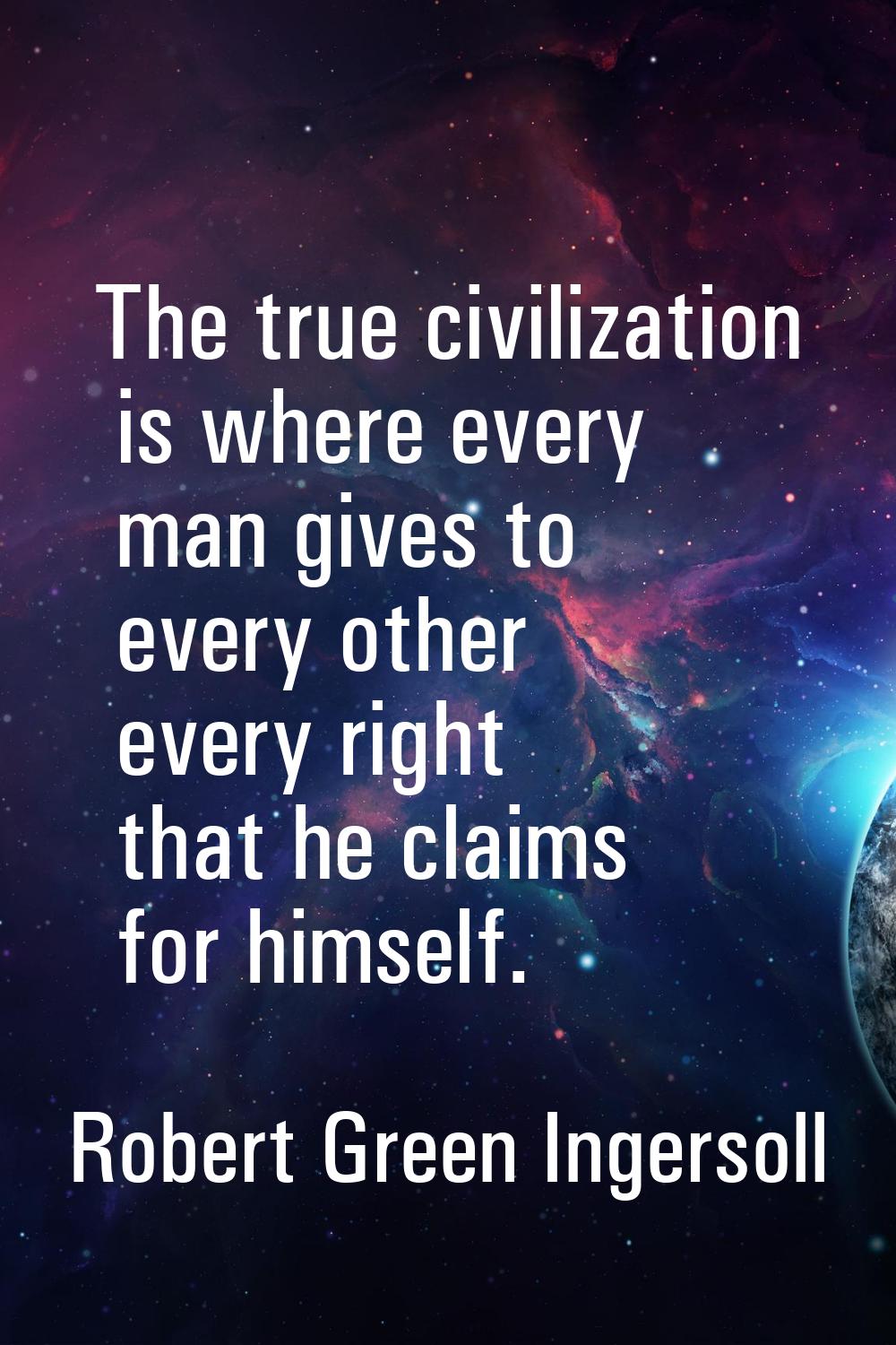 The true civilization is where every man gives to every other every right that he claims for himsel