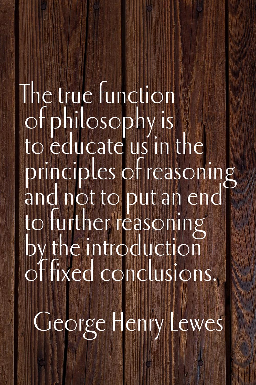 The true function of philosophy is to educate us in the principles of reasoning and not to put an e