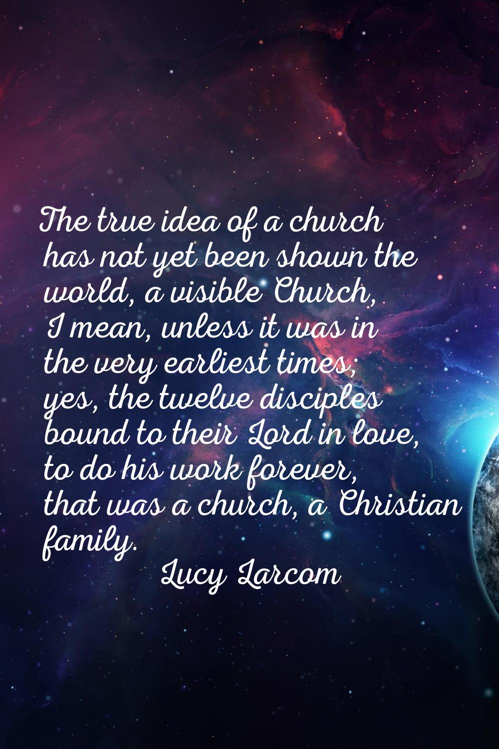 The true idea of a church has not yet been shown the world, a visible Church, I mean, unless it was