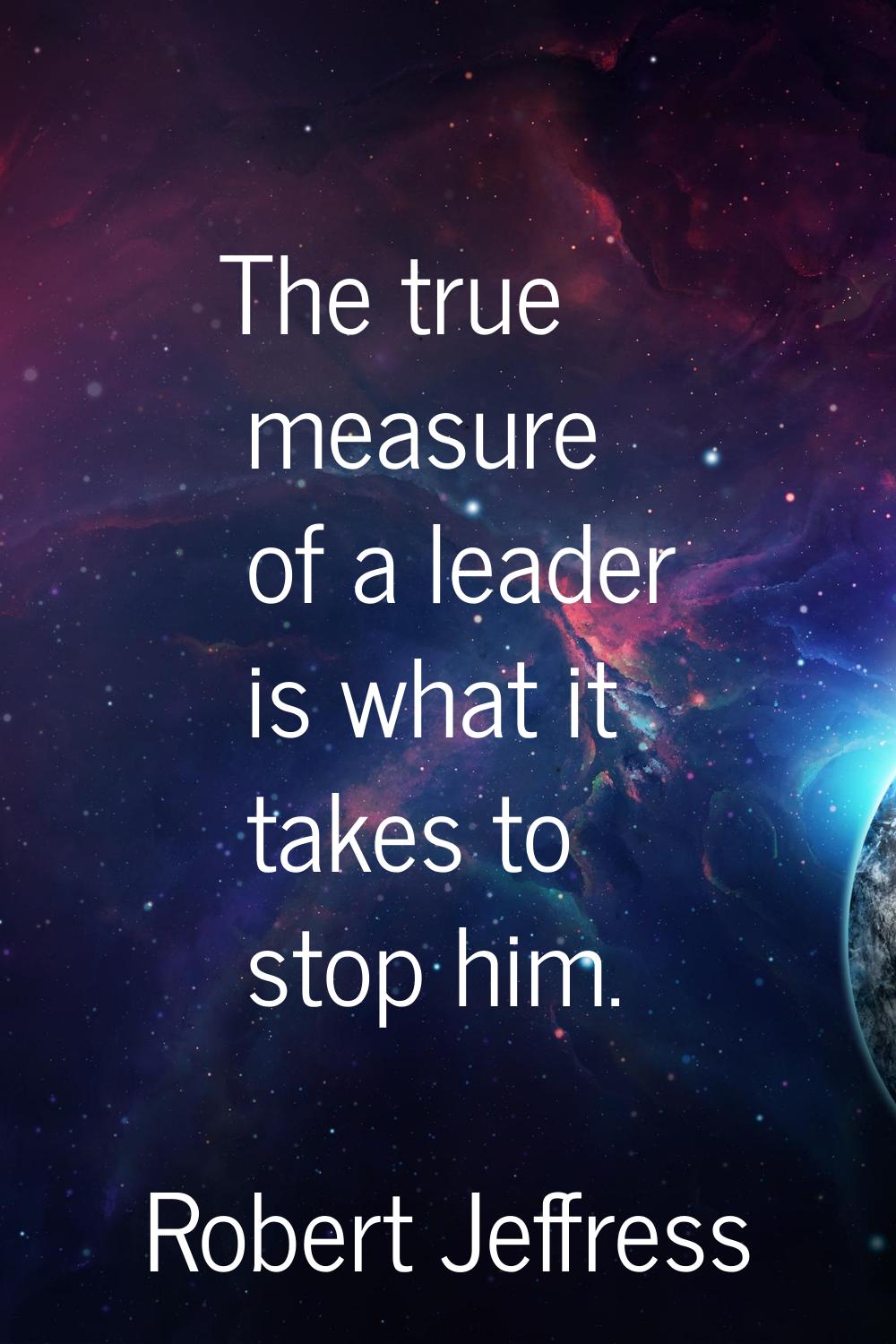 The true measure of a leader is what it takes to stop him.