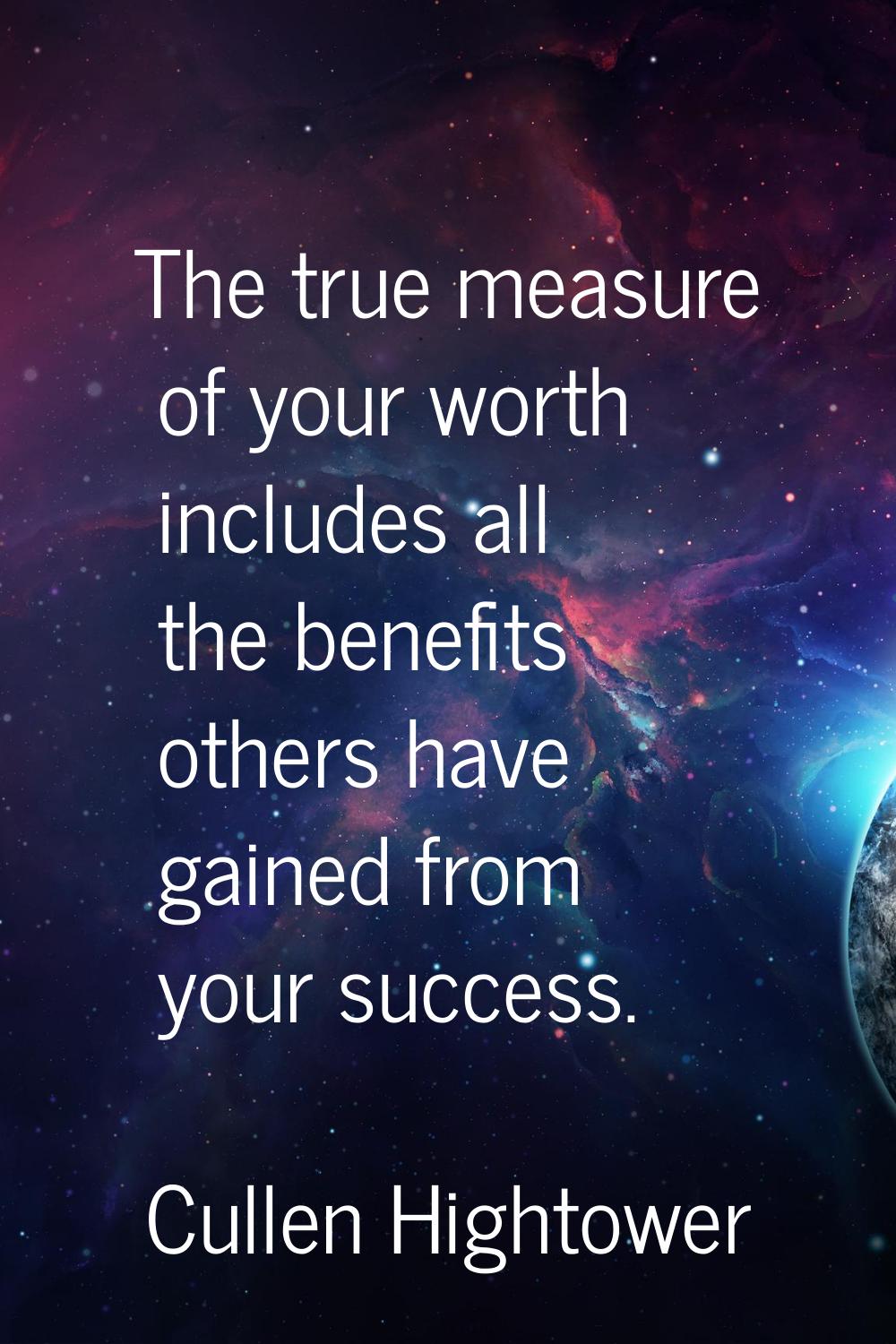The true measure of your worth includes all the benefits others have gained from your success.