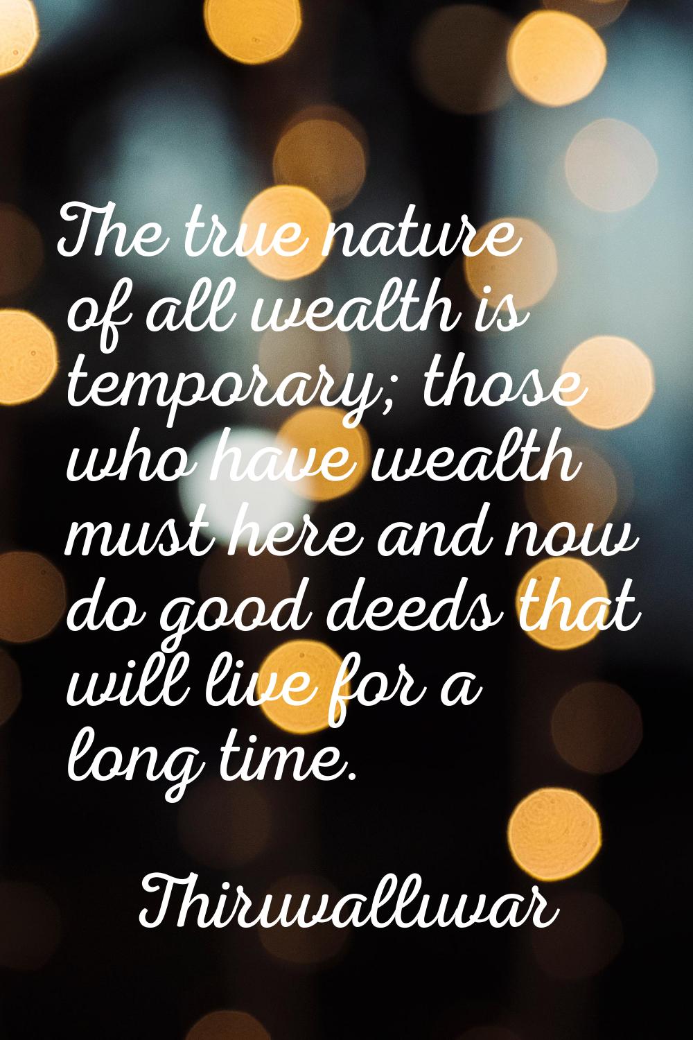 The true nature of all wealth is temporary; those who have wealth must here and now do good deeds t