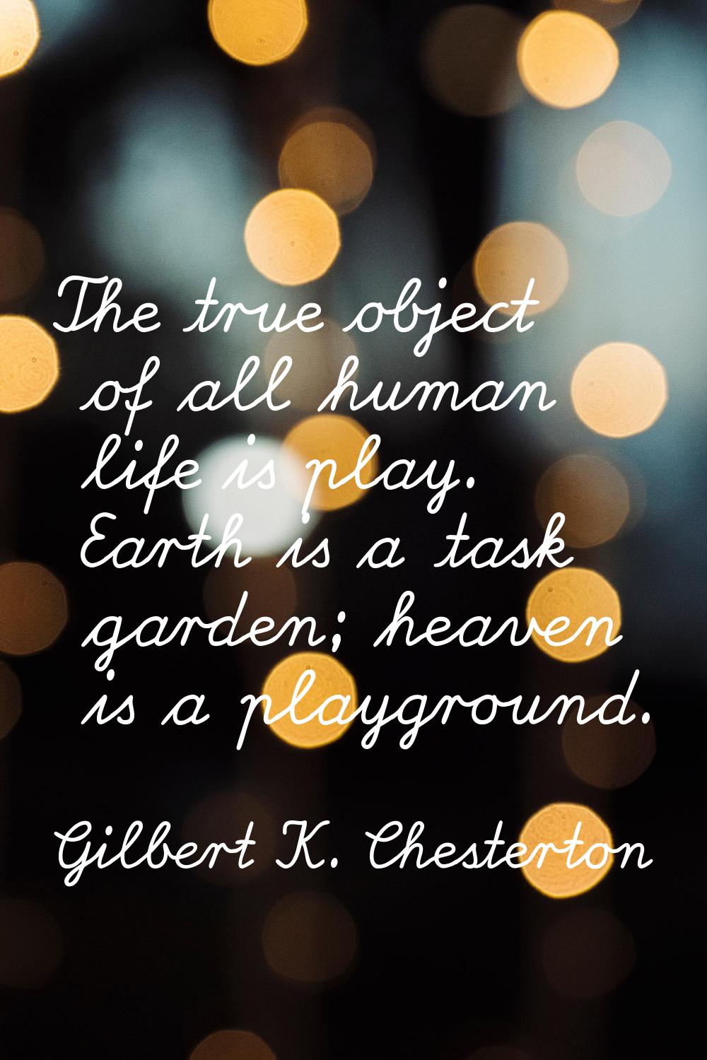 The true object of all human life is play. Earth is a task garden; heaven is a playground.