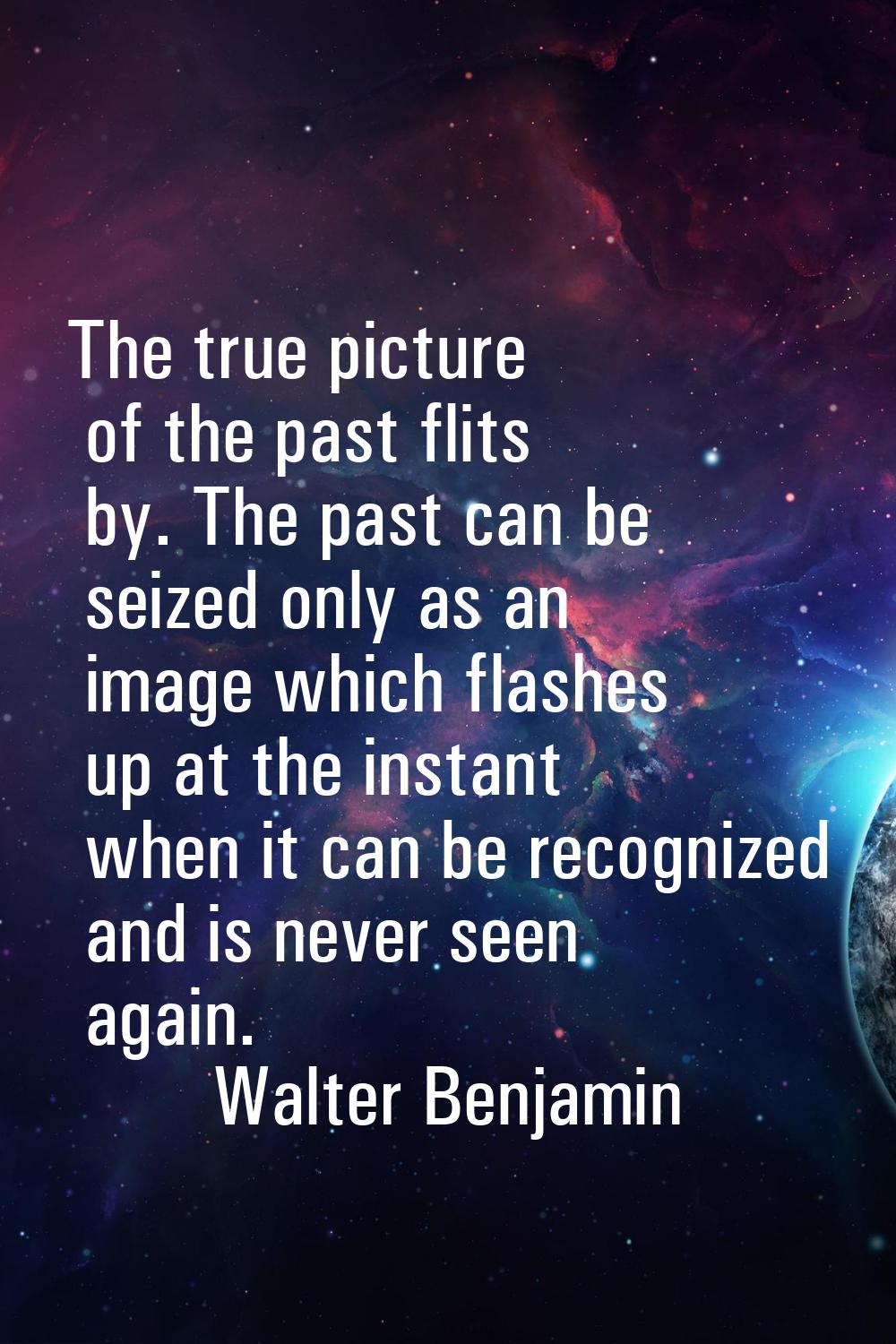 The true picture of the past flits by. The past can be seized only as an image which flashes up at 