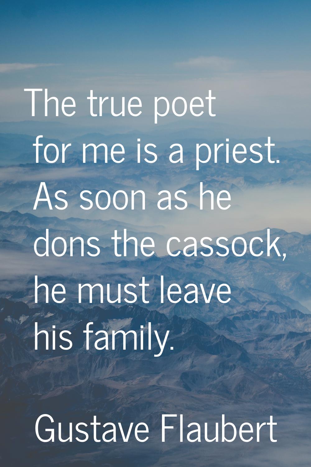 The true poet for me is a priest. As soon as he dons the cassock, he must leave his family.