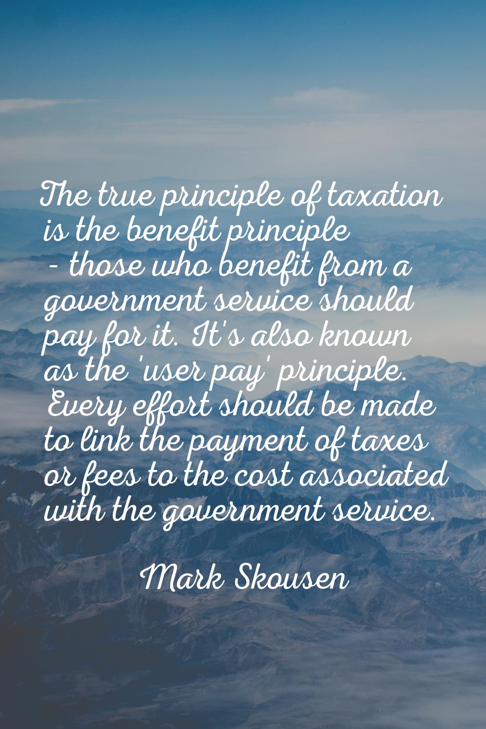 The true principle of taxation is the benefit principle - those who benefit from a government servi