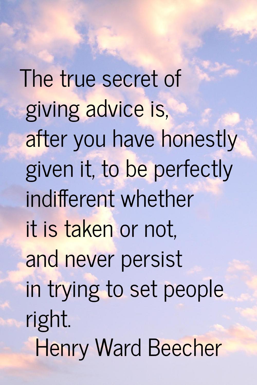 The true secret of giving advice is, after you have honestly given it, to be perfectly indifferent 