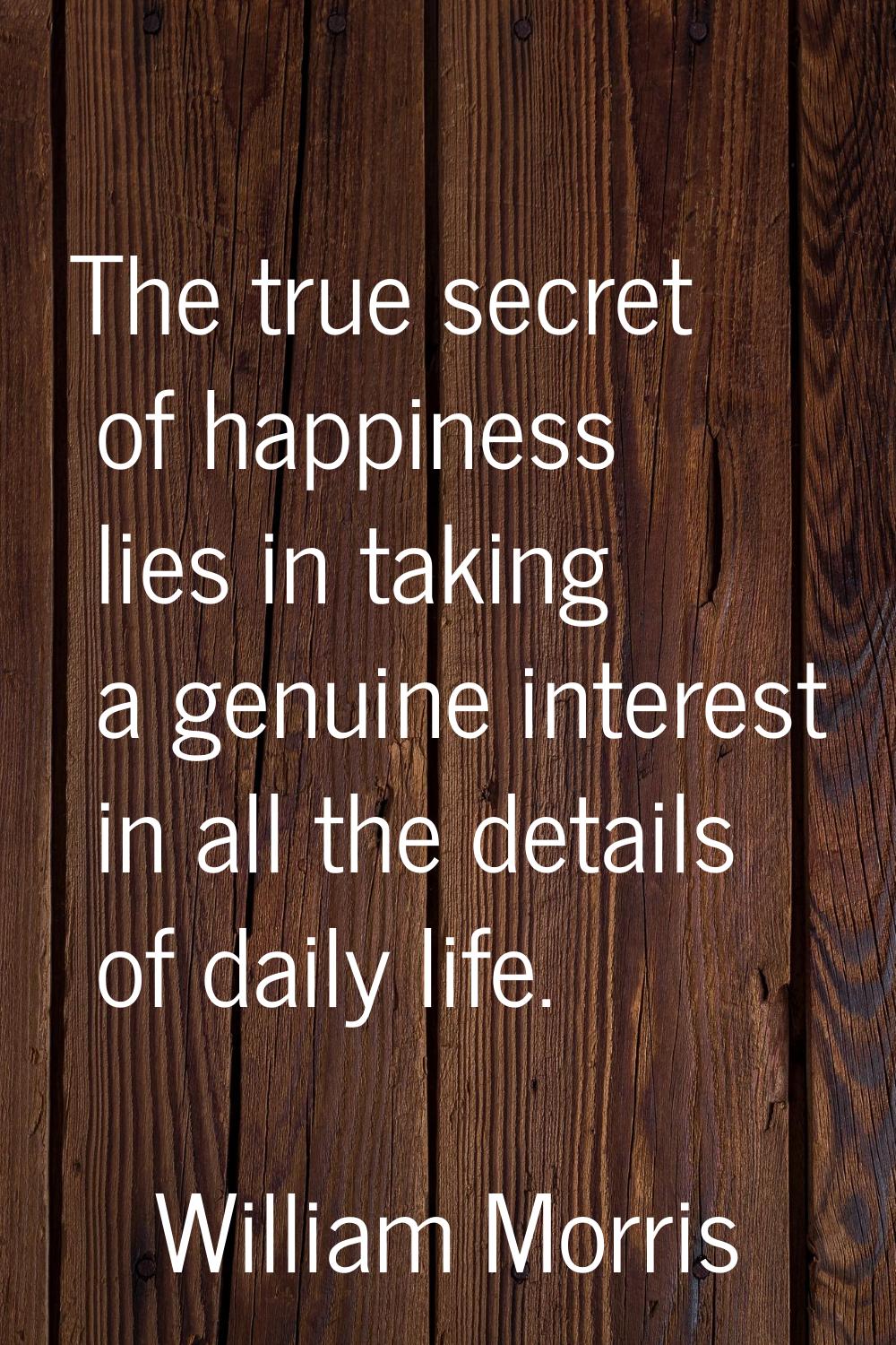 The true secret of happiness lies in taking a genuine interest in all the details of daily life.