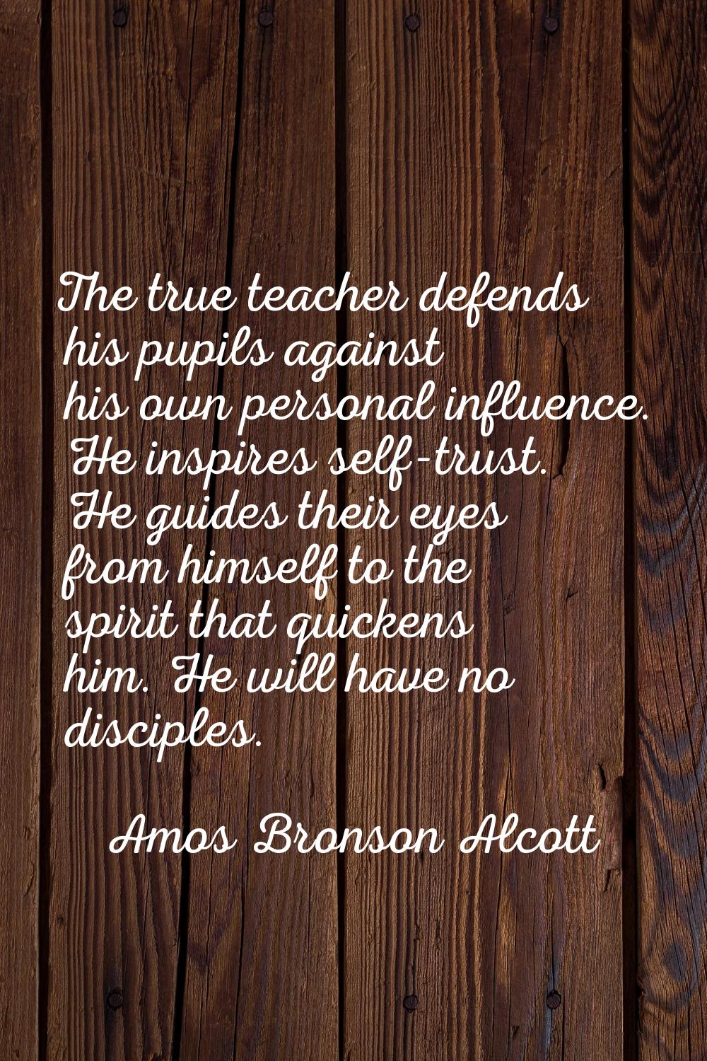 The true teacher defends his pupils against his own personal influence. He inspires self-trust. He 