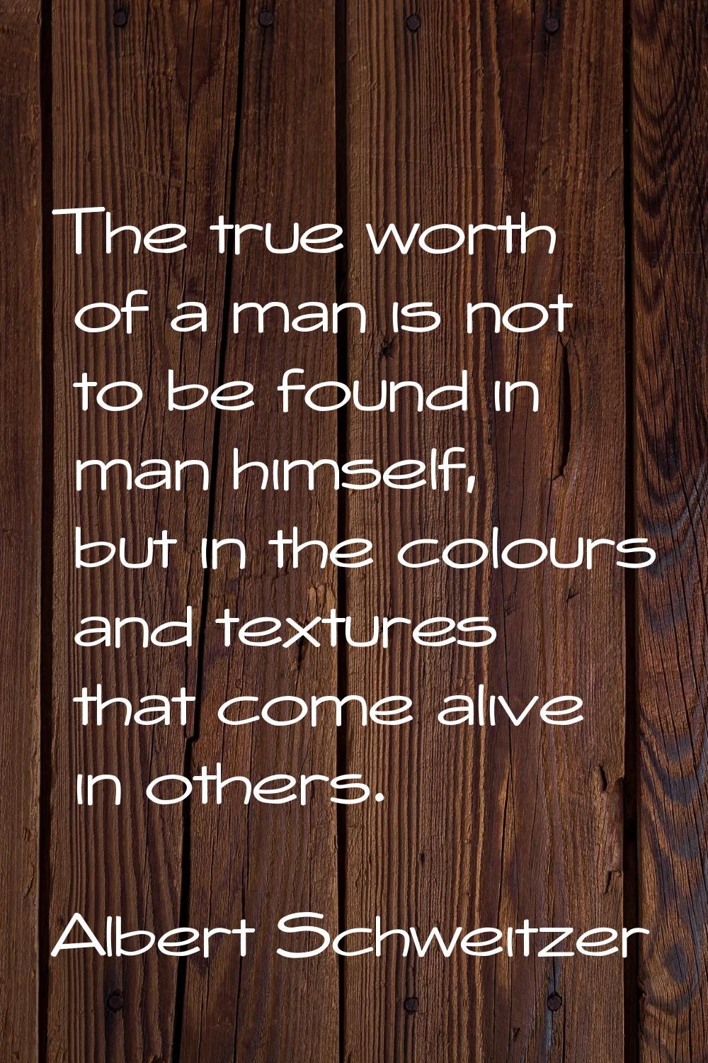 The true worth of a man is not to be found in man himself, but in the colours and textures that com