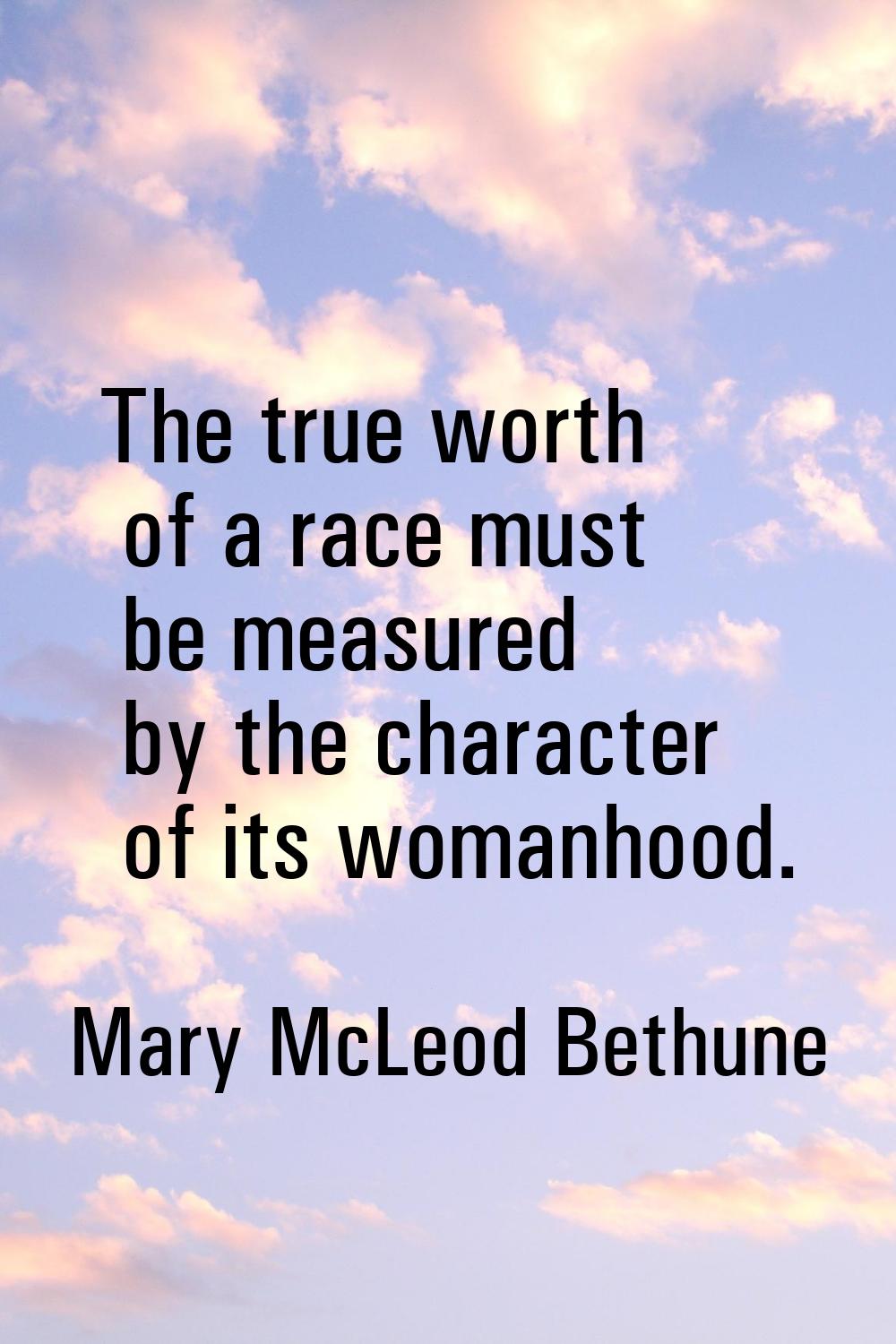 The true worth of a race must be measured by the character of its womanhood.