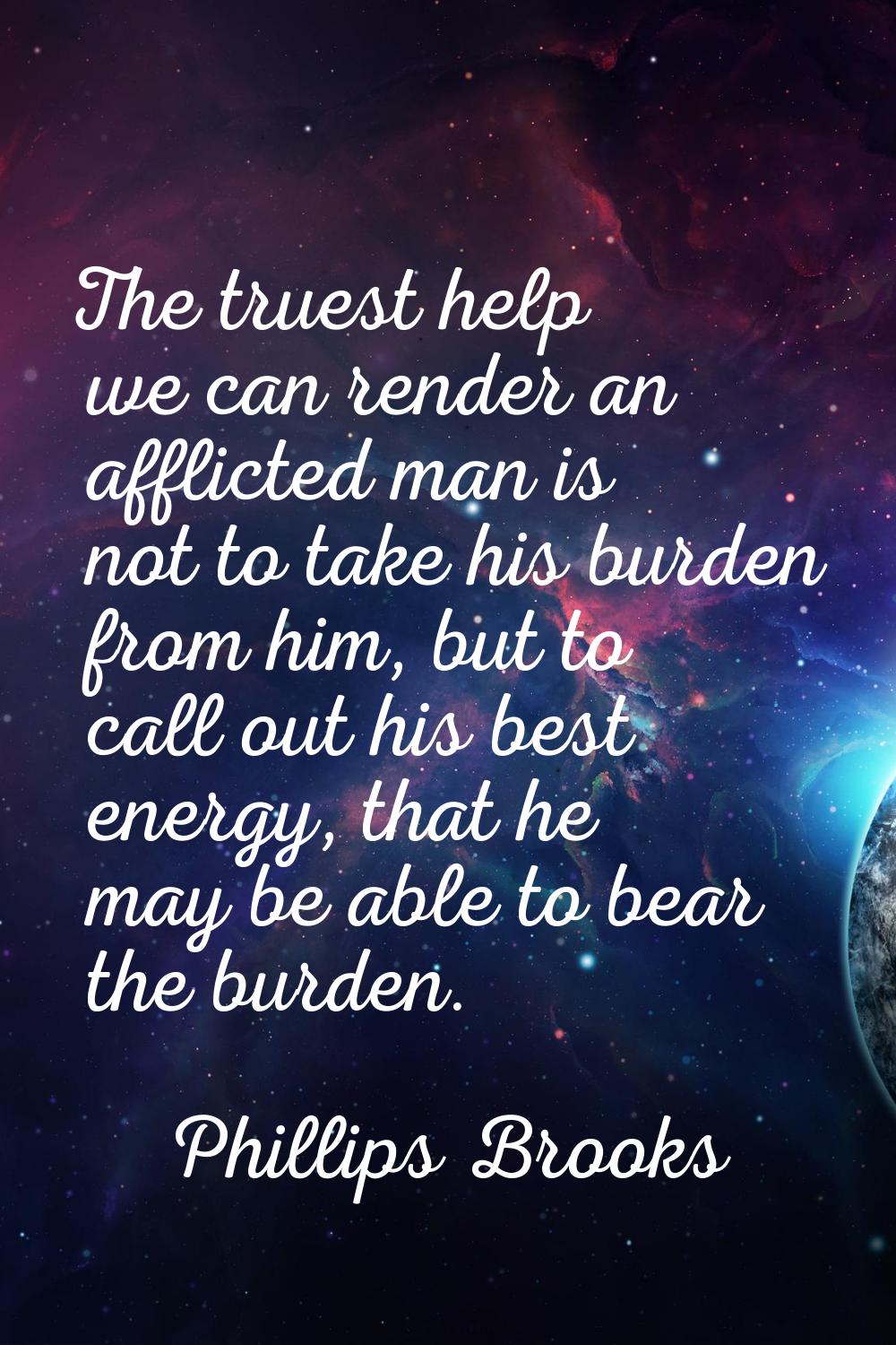 The truest help we can render an afflicted man is not to take his burden from him, but to call out 