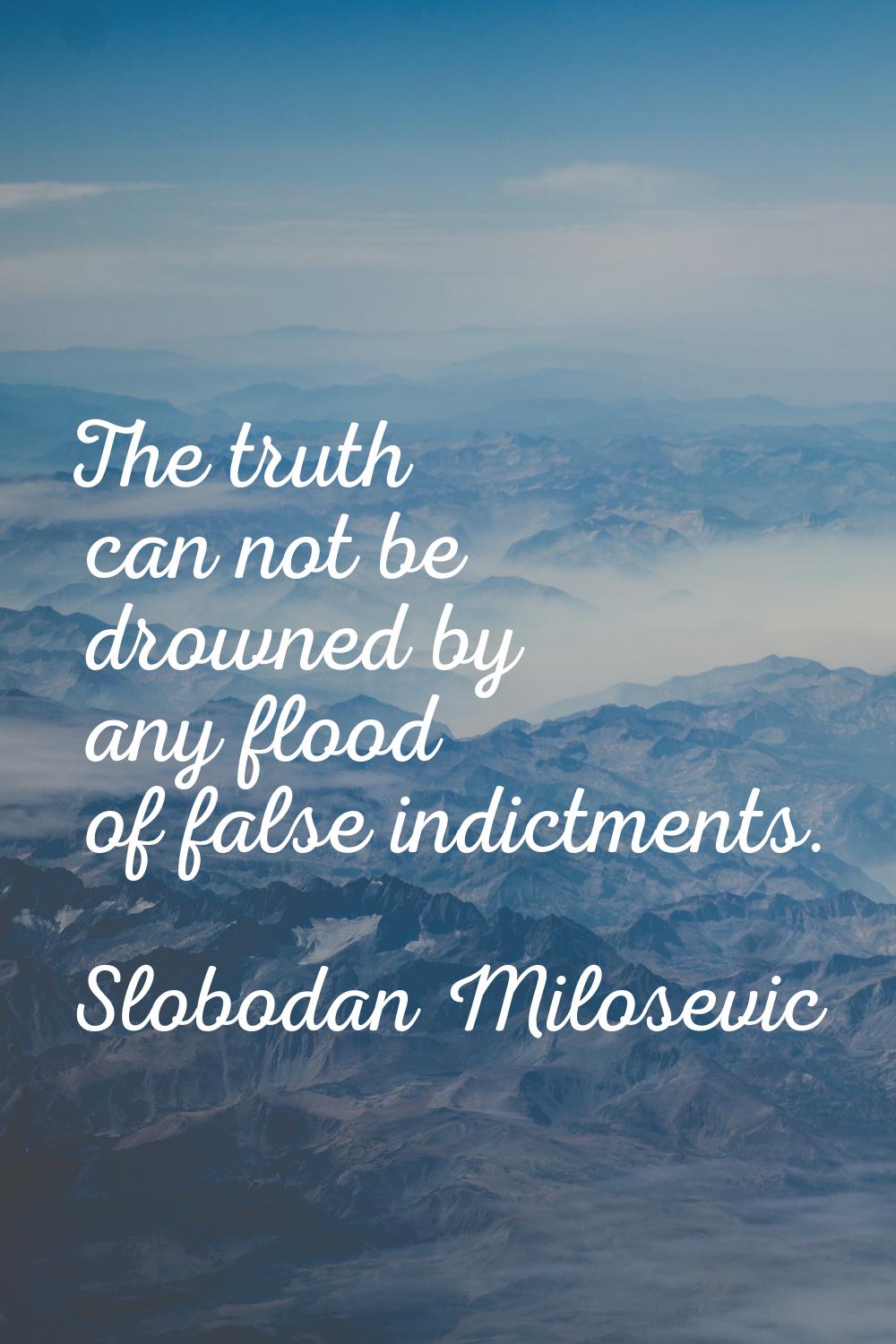 The truth can not be drowned by any flood of false indictments.