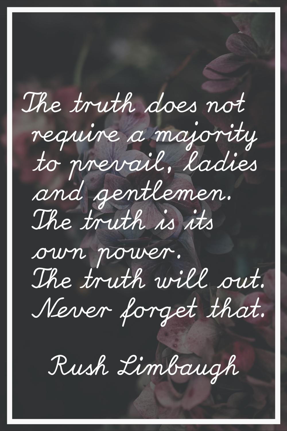 The truth does not require a majority to prevail, ladies and gentlemen. The truth is its own power.