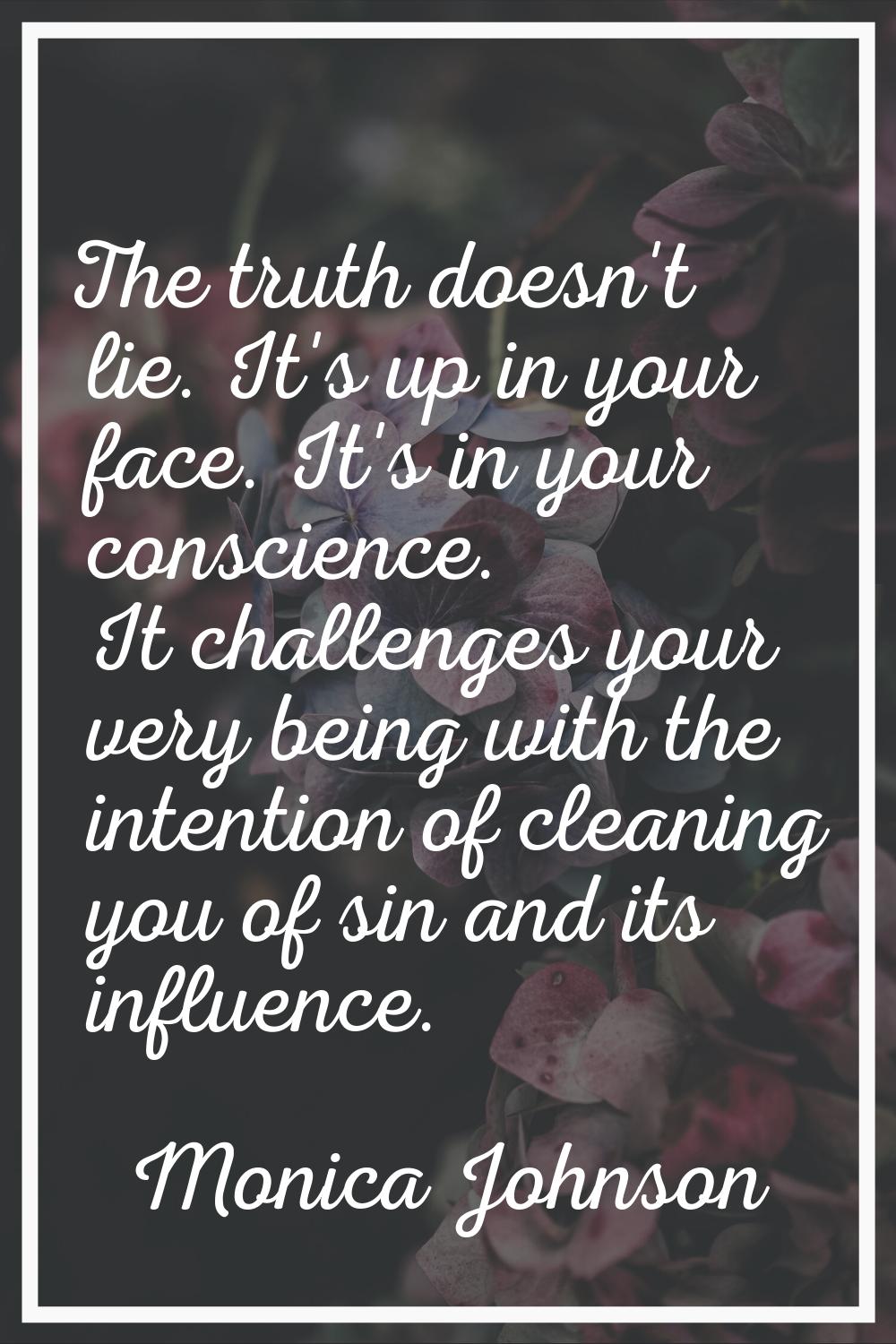 The truth doesn't lie. It's up in your face. It's in your conscience. It challenges your very being