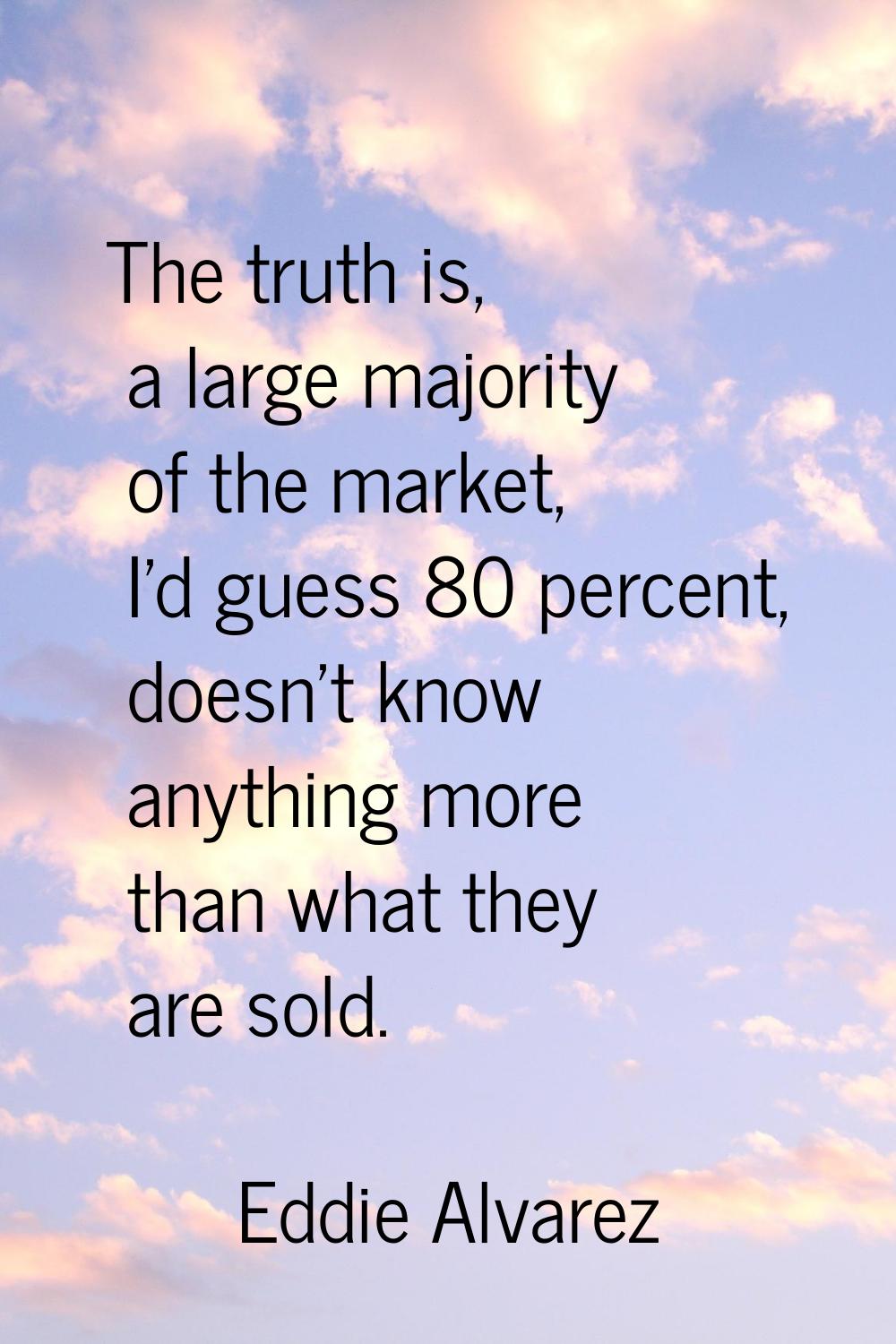 The truth is, a large majority of the market, I'd guess 80 percent, doesn't know anything more than