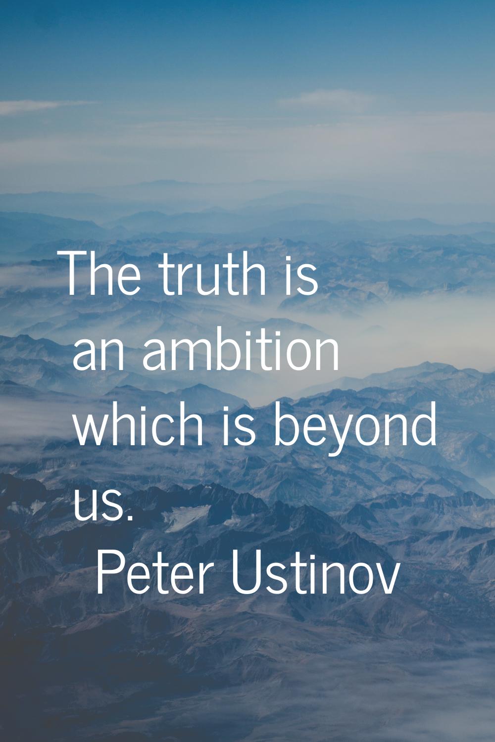 The truth is an ambition which is beyond us.