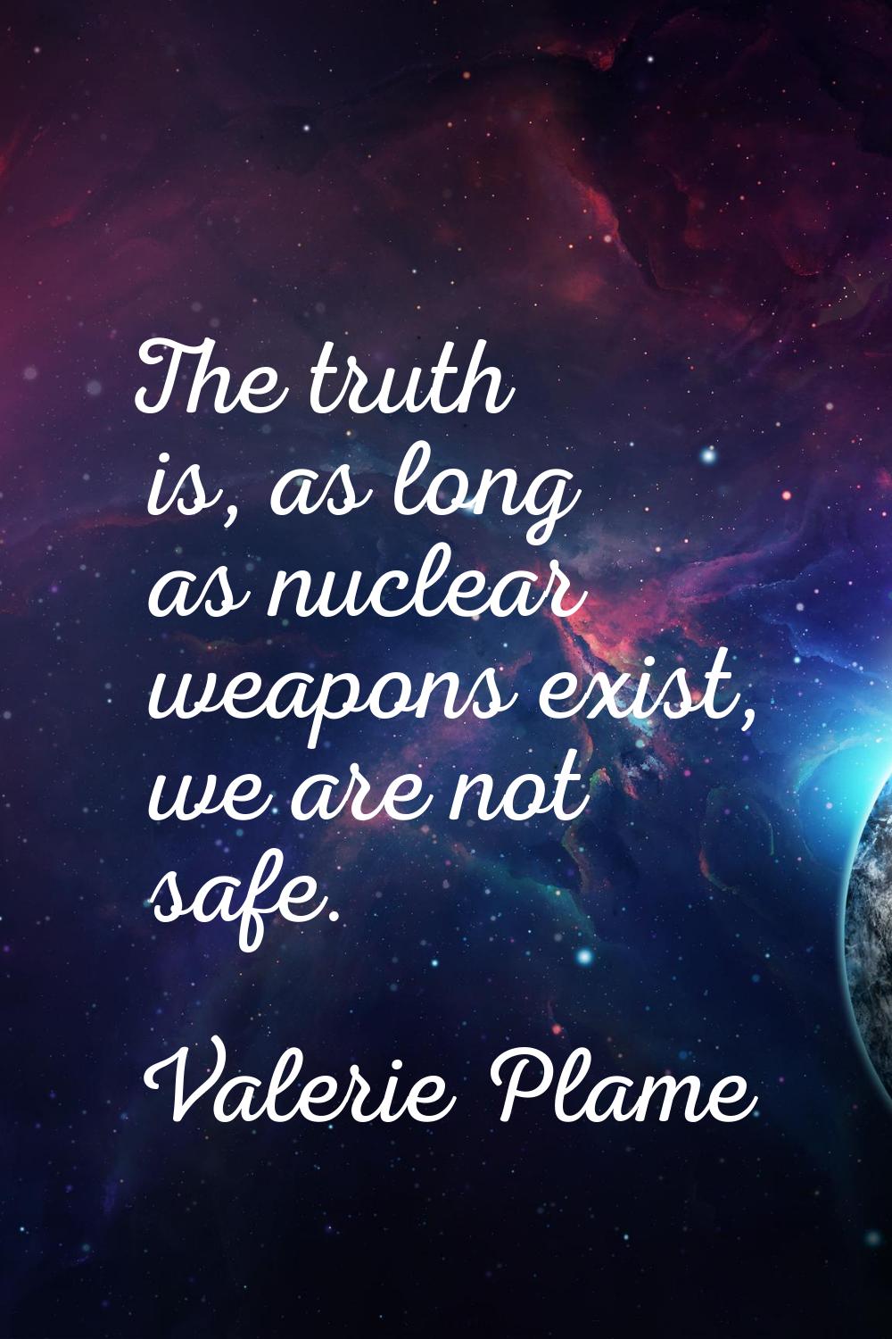 The truth is, as long as nuclear weapons exist, we are not safe.