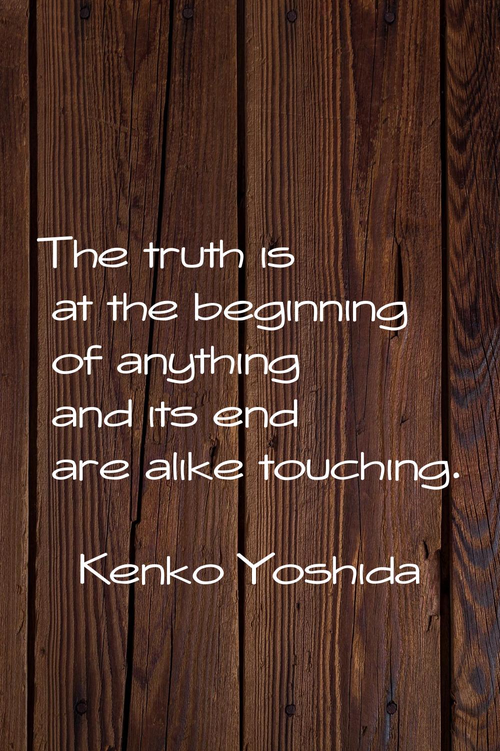 The truth is at the beginning of anything and its end are alike touching.
