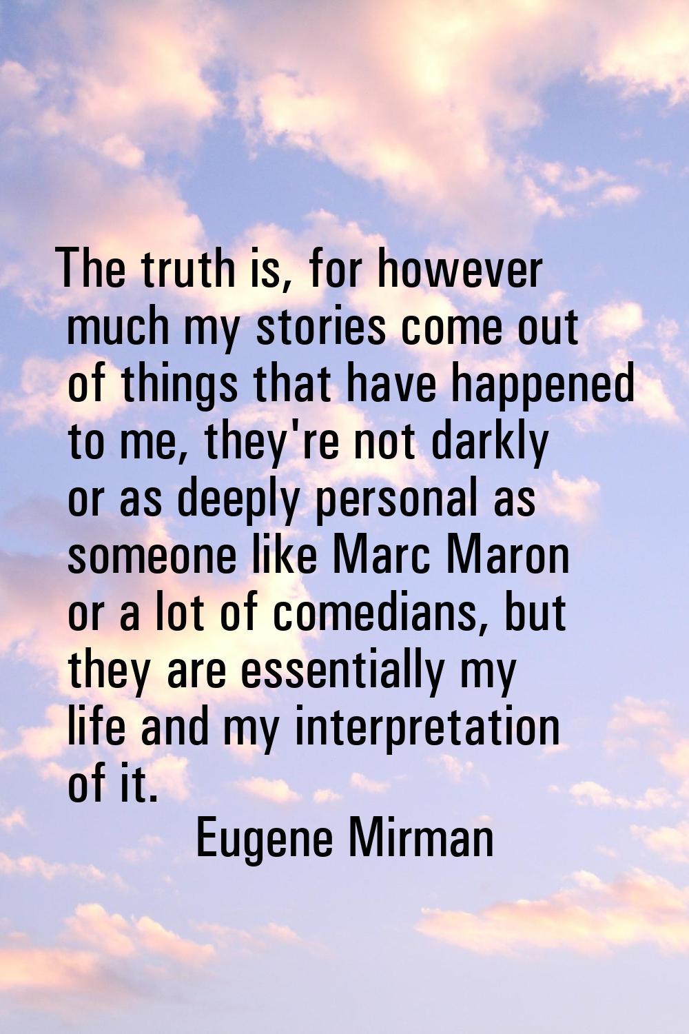 The truth is, for however much my stories come out of things that have happened to me, they're not 