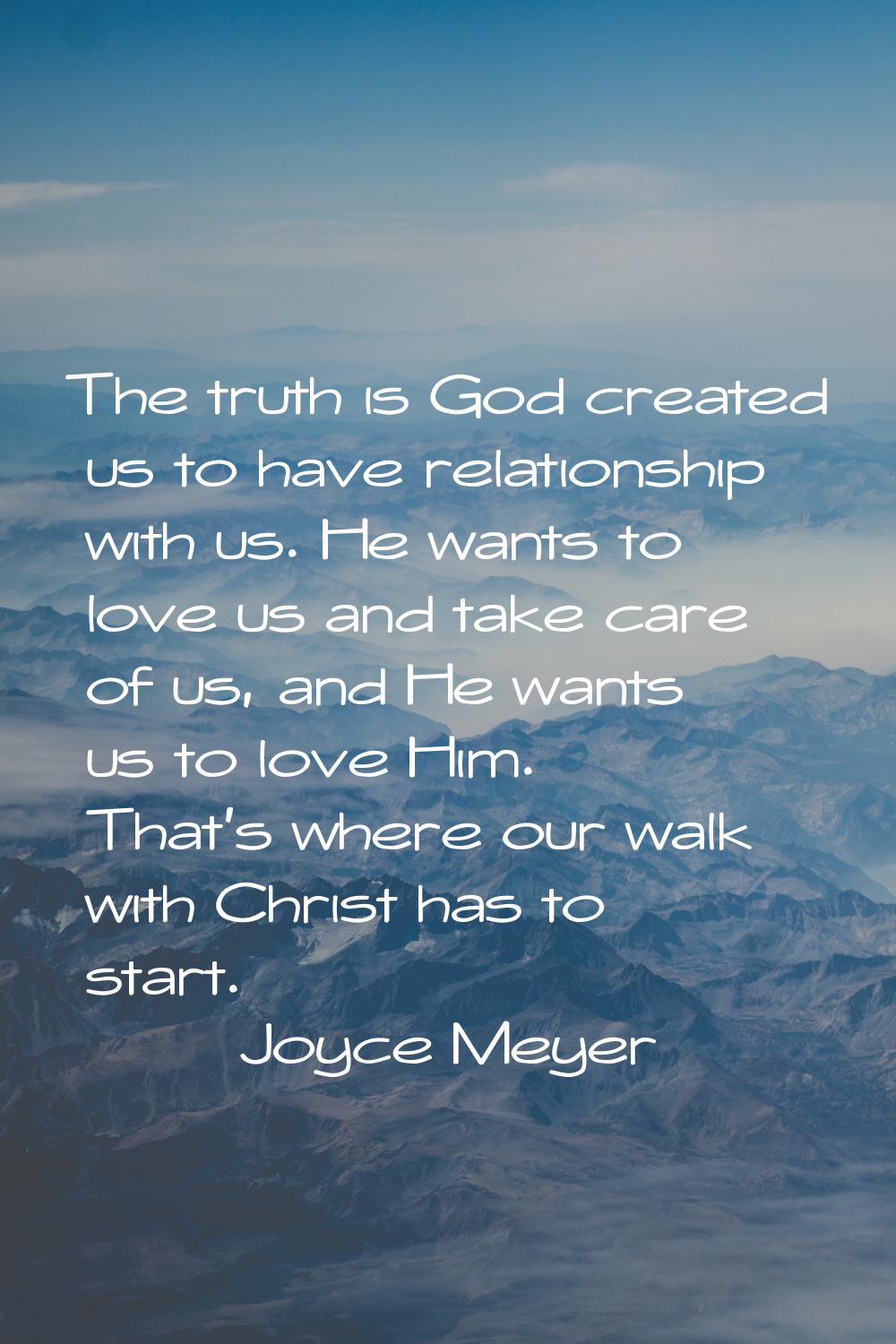 The truth is God created us to have relationship with us. He wants to love us and take care of us, 
