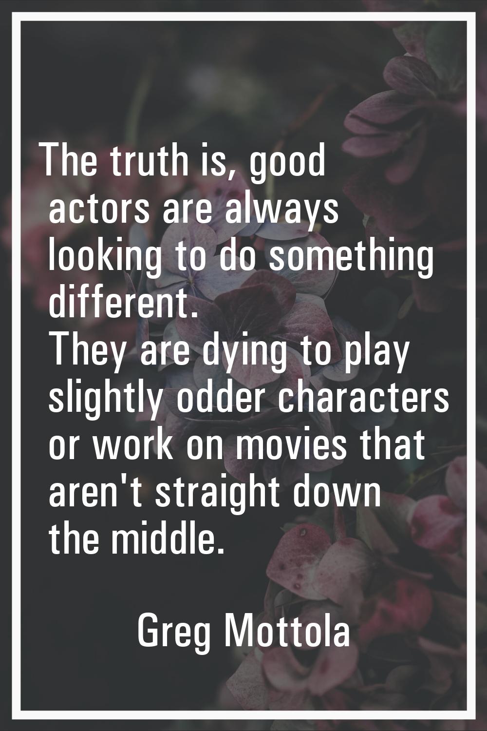 The truth is, good actors are always looking to do something different. They are dying to play slig
