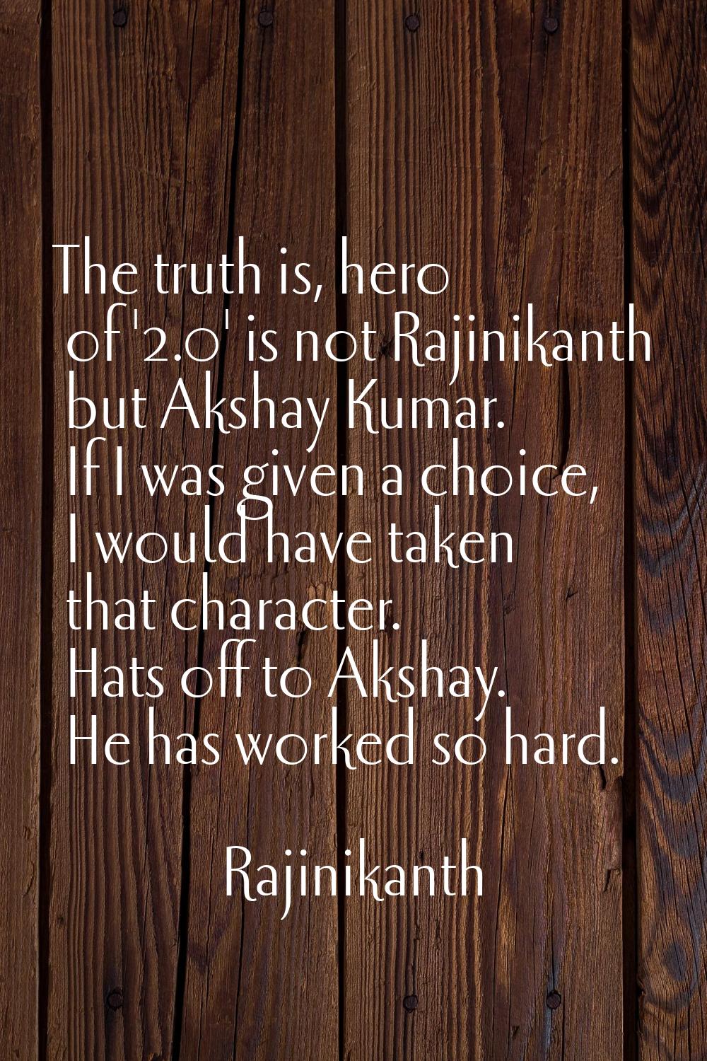 The truth is, hero of '2.0' is not Rajinikanth but Akshay Kumar. If I was given a choice, I would h
