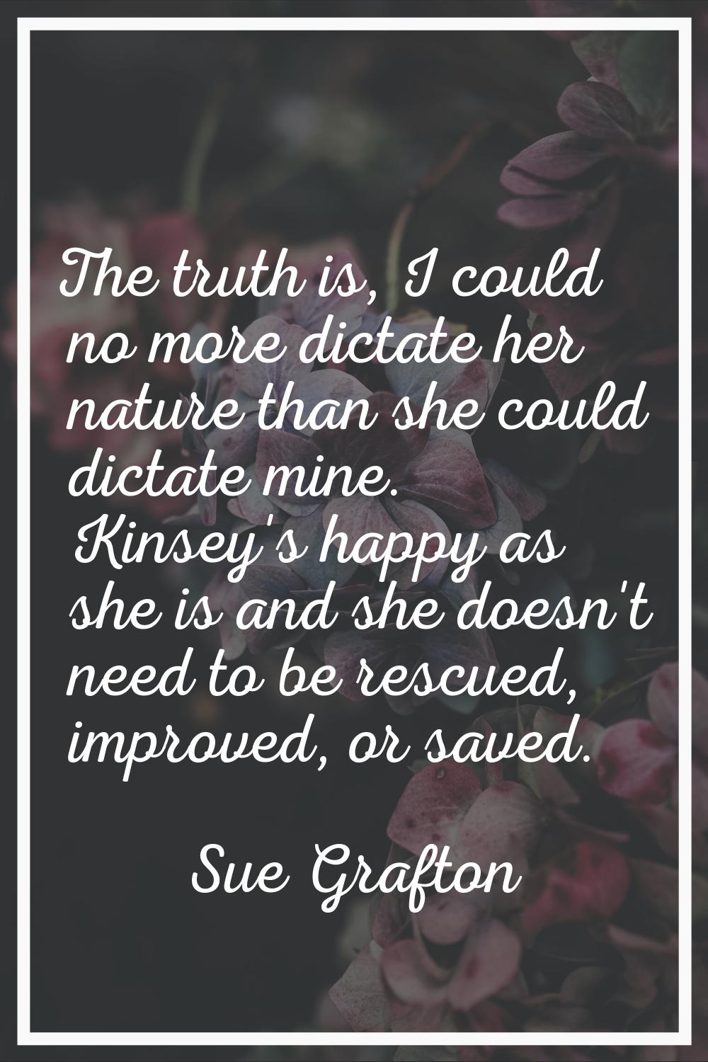 The truth is, I could no more dictate her nature than she could dictate mine. Kinsey's happy as she