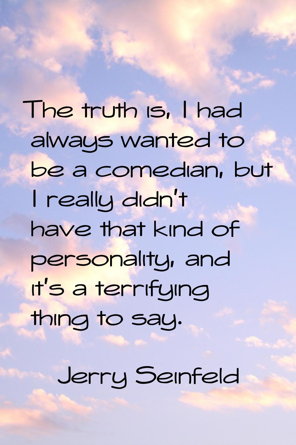 The truth is, I had always wanted to be a comedian, but I really didn't have that kind of personali