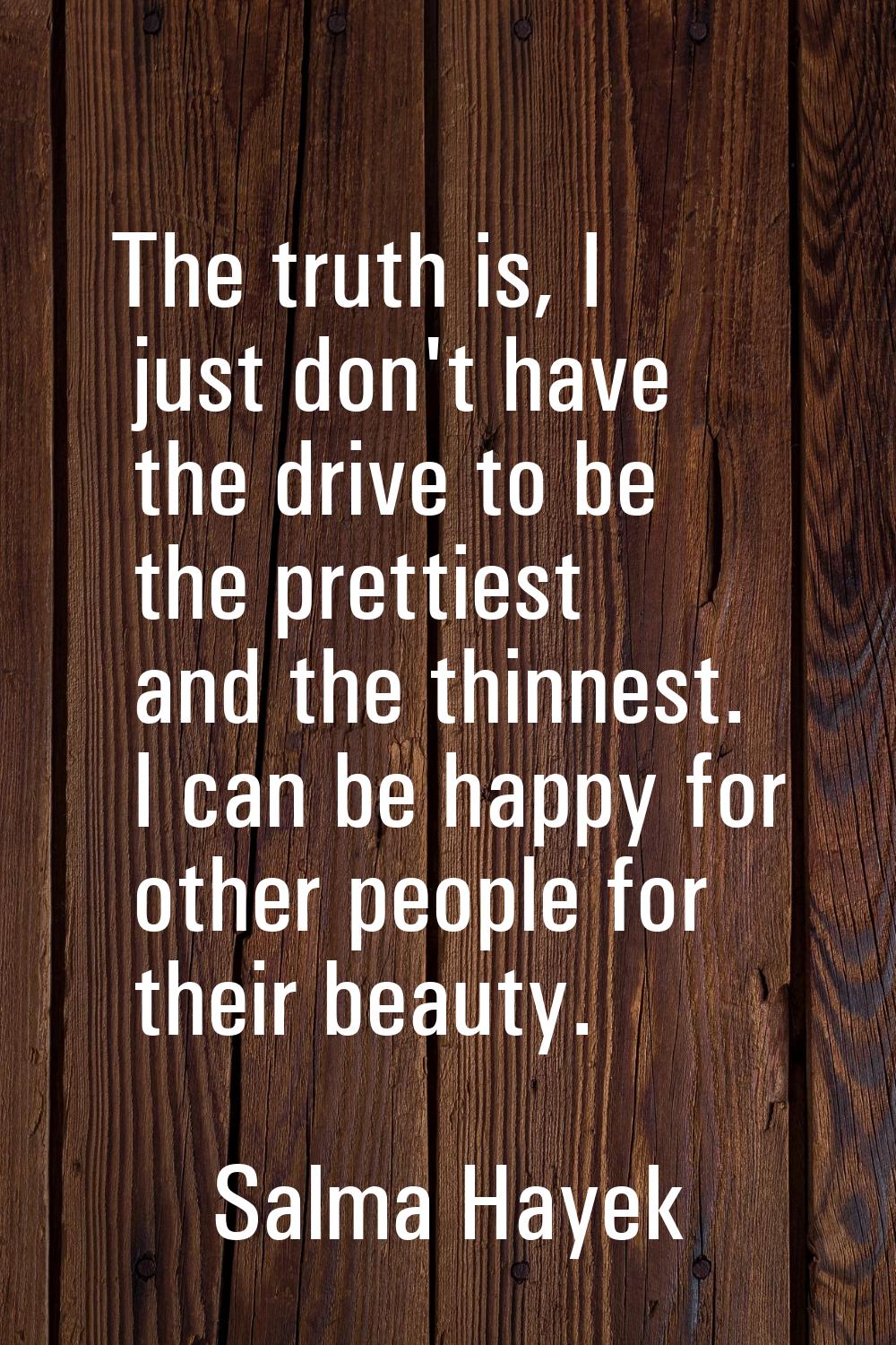 The truth is, I just don't have the drive to be the prettiest and the thinnest. I can be happy for 