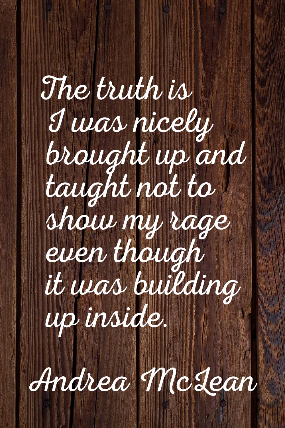 The truth is I was nicely brought up and taught not to show my rage even though it was building up 