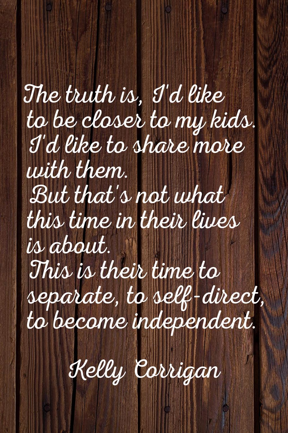 The truth is, I'd like to be closer to my kids. I'd like to share more with them. But that's not wh