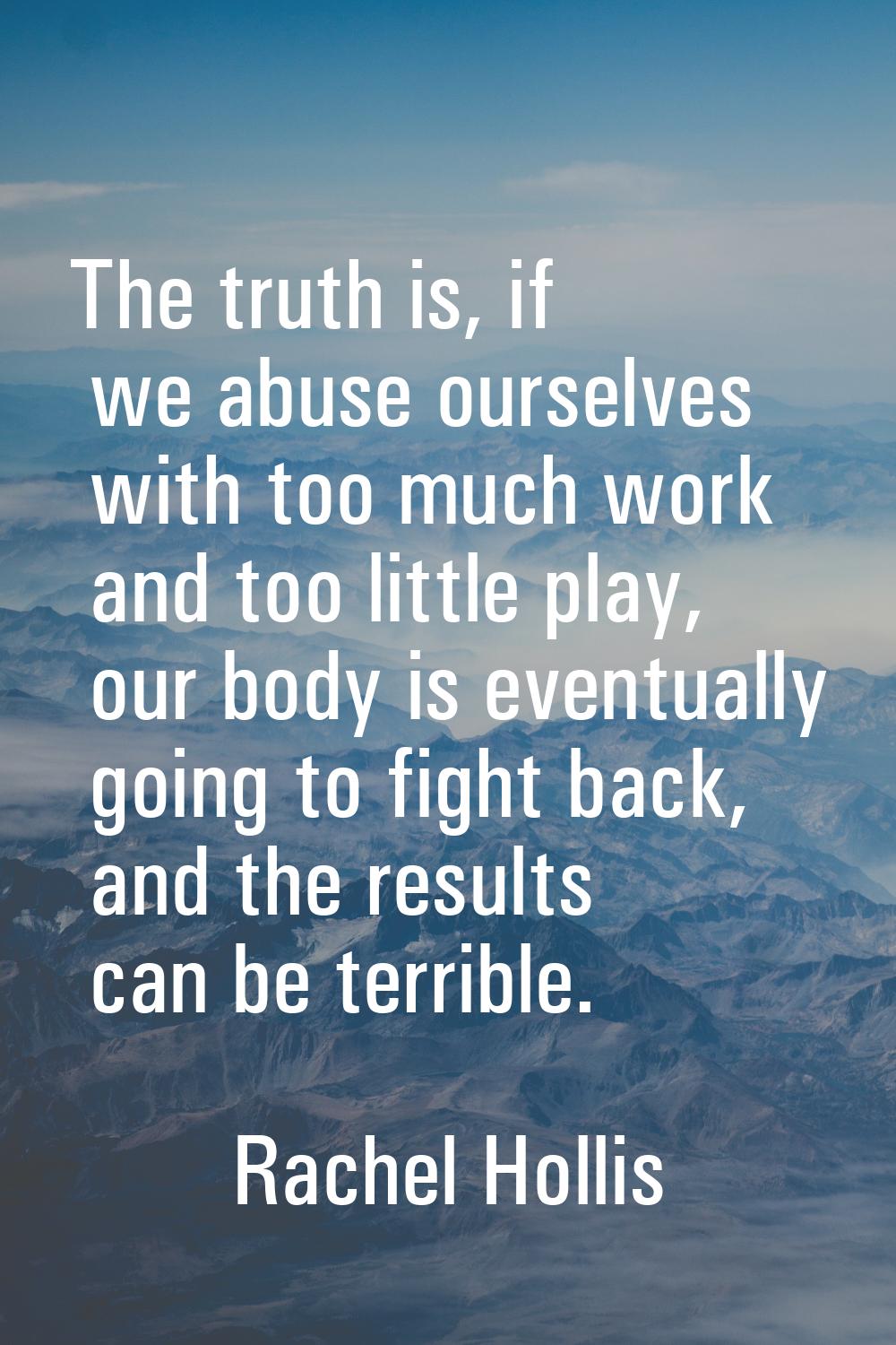 The truth is, if we abuse ourselves with too much work and too little play, our body is eventually 