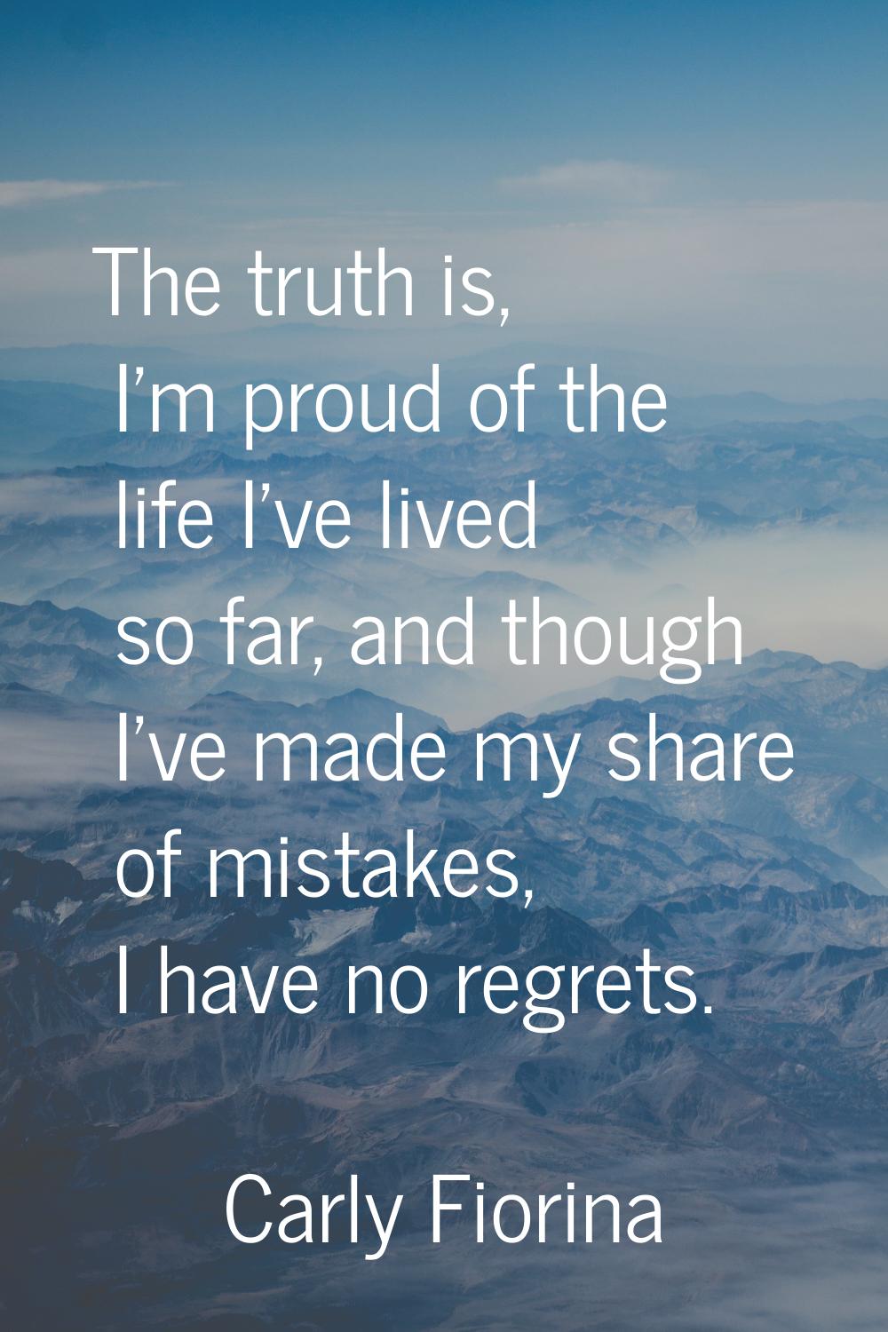 The truth is, I'm proud of the life I've lived so far, and though I've made my share of mistakes, I