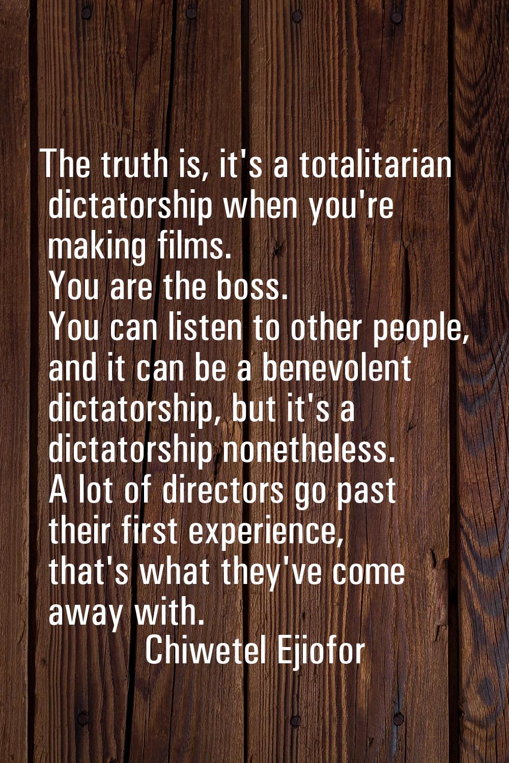 The truth is, it's a totalitarian dictatorship when you're making films. You are the boss. You can 