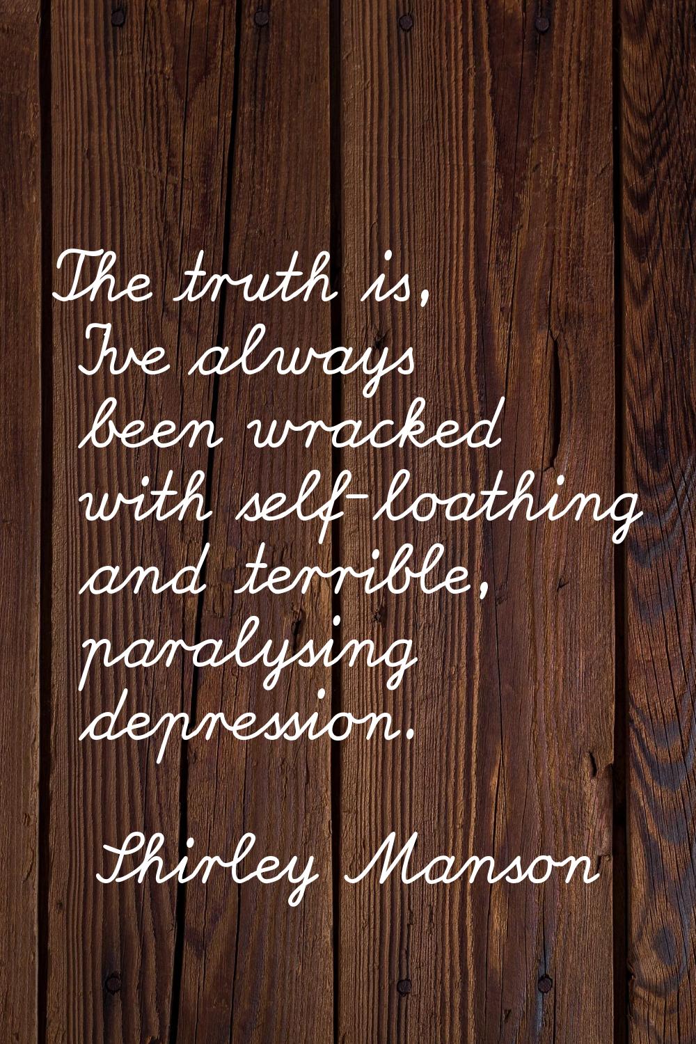 The truth is, I've always been wracked with self-loathing and terrible, paralysing depression.