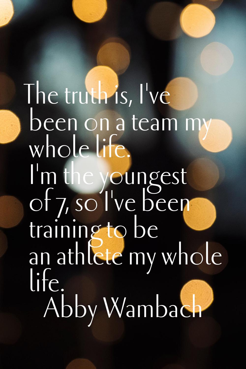 The truth is, I've been on a team my whole life. I'm the youngest of 7, so I've been training to be