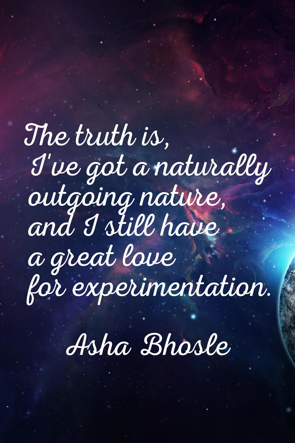 The truth is, I've got a naturally outgoing nature, and I still have a great love for experimentati