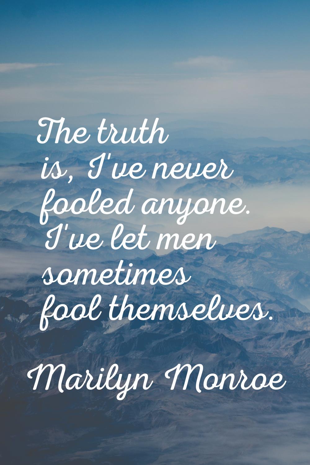 The truth is, I've never fooled anyone. I've let men sometimes fool themselves.