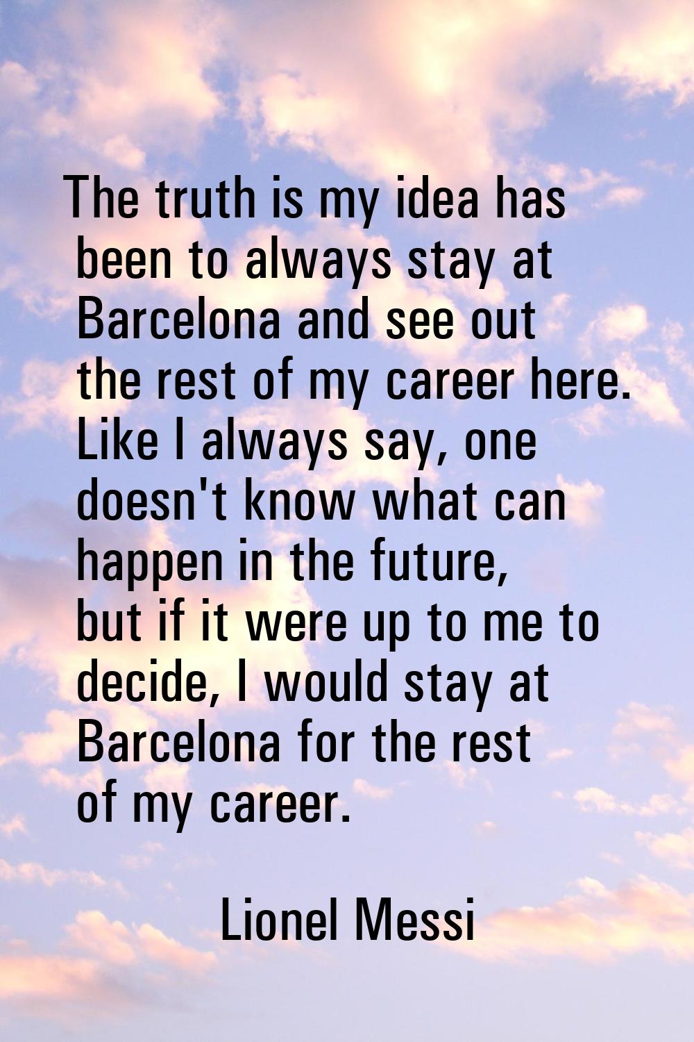 The truth is my idea has been to always stay at Barcelona and see out the rest of my career here. L
