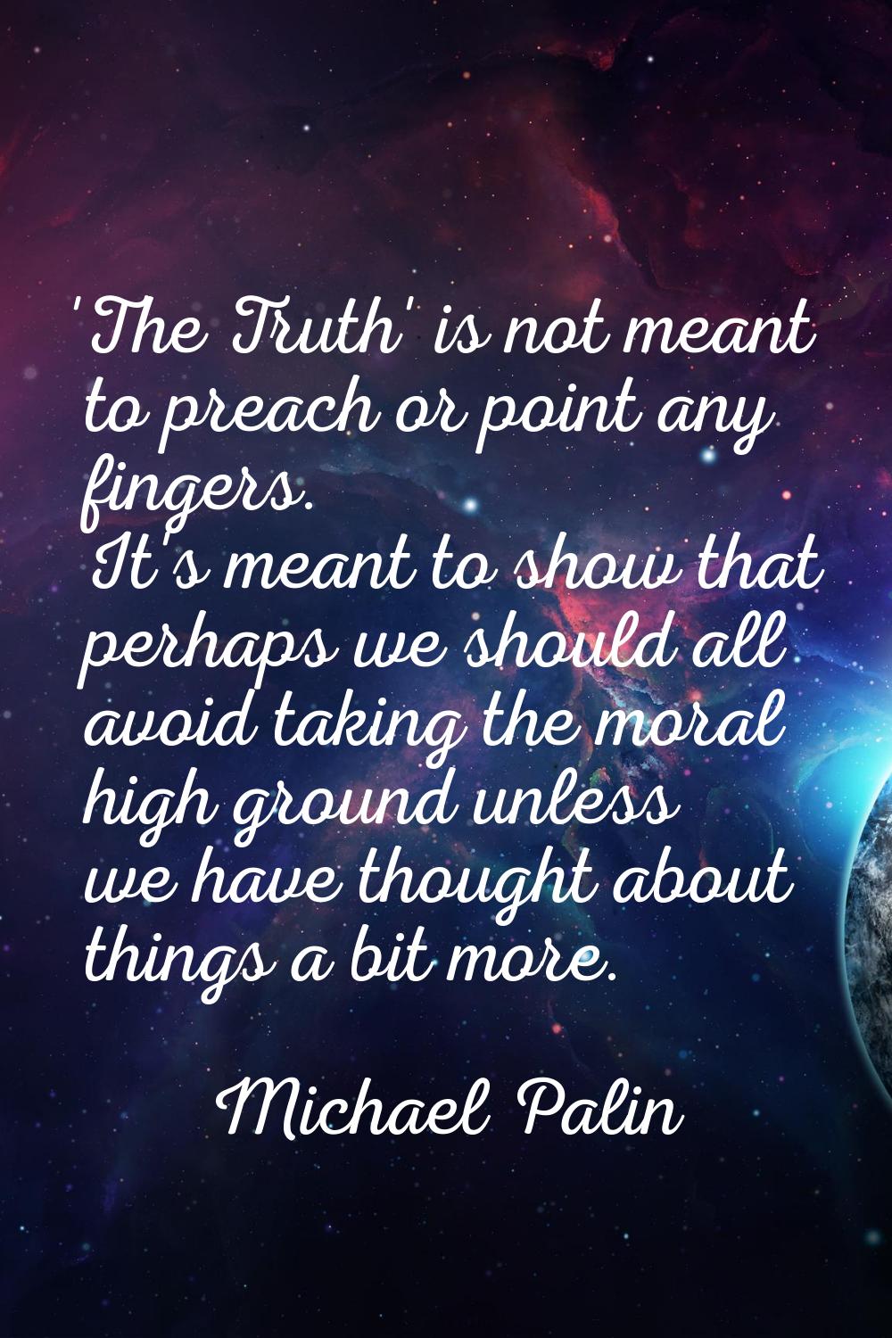 'The Truth' is not meant to preach or point any fingers. It's meant to show that perhaps we should 
