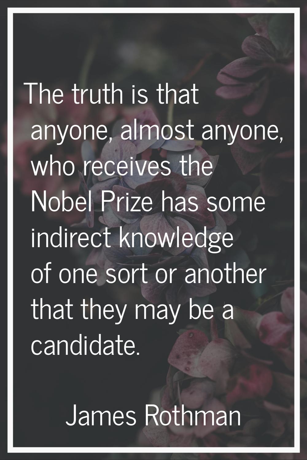 The truth is that anyone, almost anyone, who receives the Nobel Prize has some indirect knowledge o