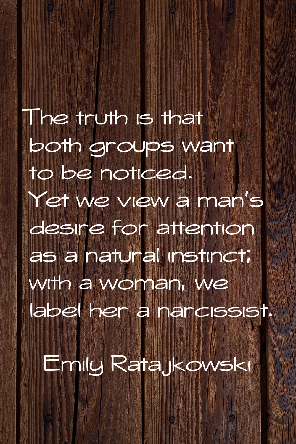 The truth is that both groups want to be noticed. Yet we view a man's desire for attention as a nat