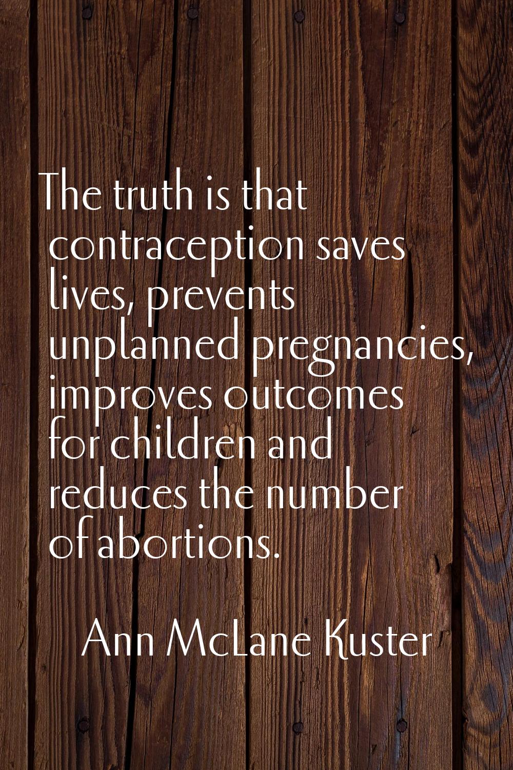 The truth is that contraception saves lives, prevents unplanned pregnancies, improves outcomes for 