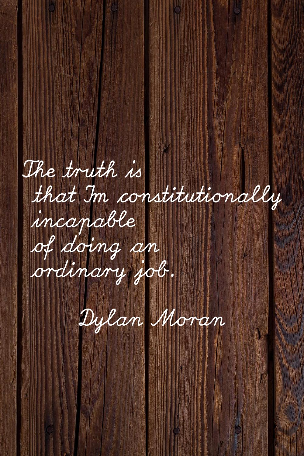 The truth is that I'm constitutionally incapable of doing an ordinary job.